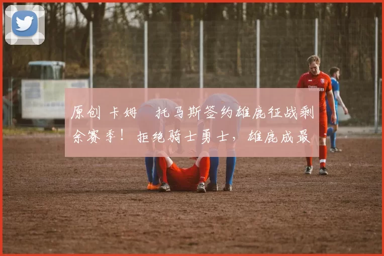 原创 卡姆・托马斯签约雄鹿征战剩余赛季！拒绝骑士勇士，雄鹿成最优选