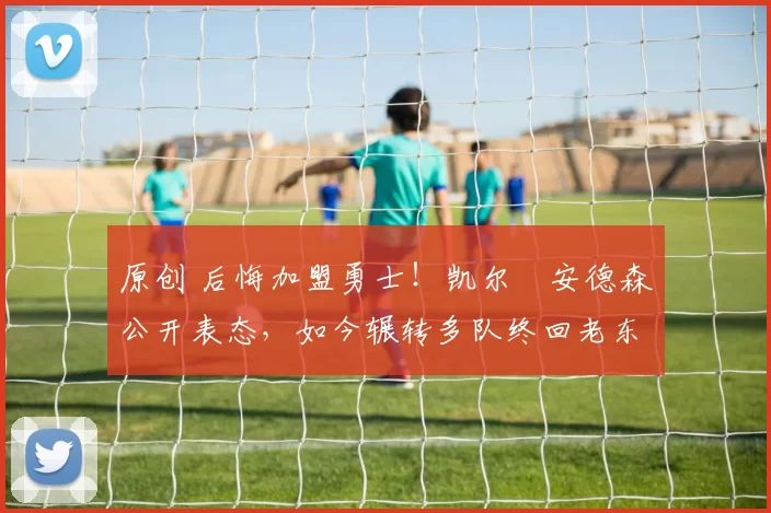 原创 后悔加盟勇士！凯尔・安德森公开表态，如今辗转多队终回老东家