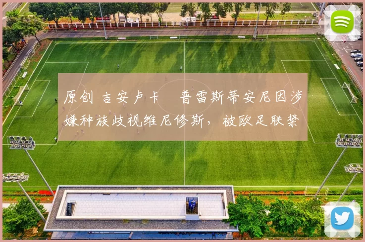 原创 吉安卢卡・普雷斯蒂安尼因涉嫌种族歧视维尼修斯，被欧足联禁赛