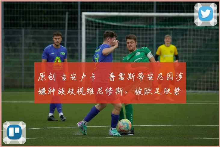 原创 吉安卢卡・普雷斯蒂安尼因涉嫌种族歧视维尼修斯，被欧足联禁赛