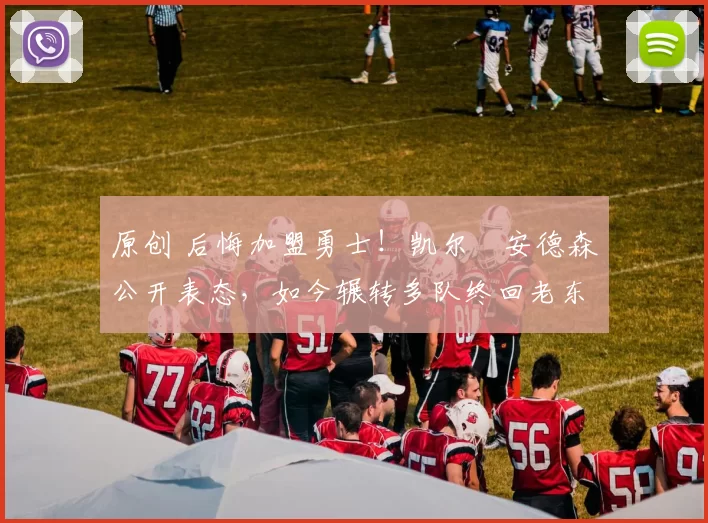 原创 后悔加盟勇士！凯尔・安德森公开表态，如今辗转多队终回老东家