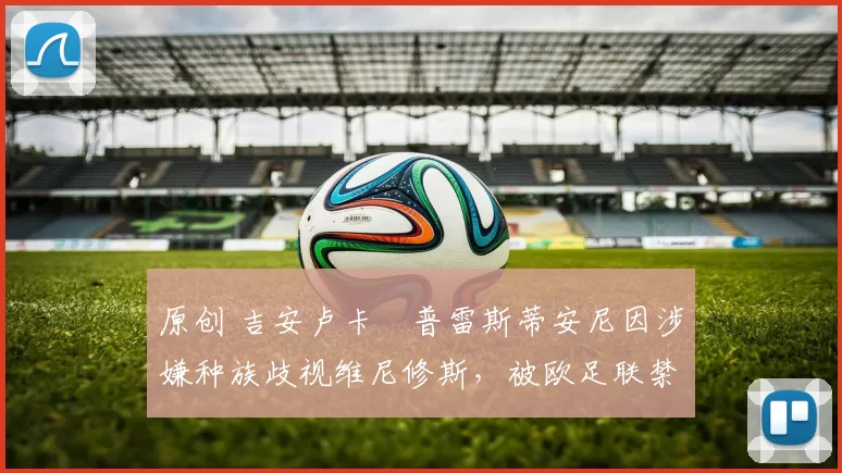 原创 吉安卢卡・普雷斯蒂安尼因涉嫌种族歧视维尼修斯，被欧足联禁赛