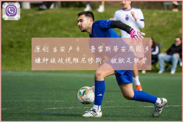 原创 吉安卢卡・普雷斯蒂安尼因涉嫌种族歧视维尼修斯，被欧足联禁赛