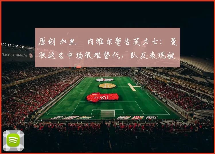 原创 加里・内维尔警告英力士：曼联这名中场很难替代，队友表现被赞 “离谱”