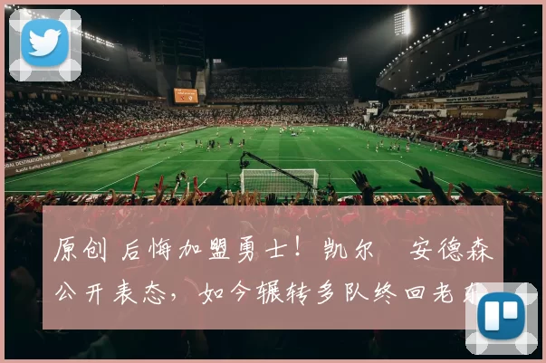 原创 后悔加盟勇士!凯尔・安德森公开表态,如今辗转多队终回老东家