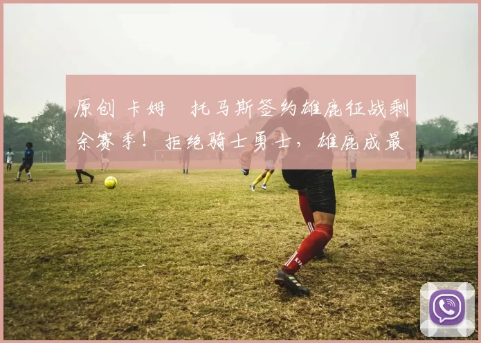 原创 卡姆・托马斯签约雄鹿征战剩余赛季！拒绝骑士勇士，雄鹿成最优选