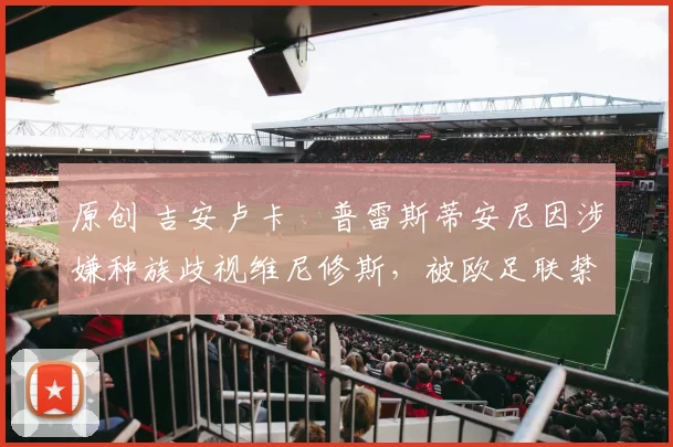 原创 吉安卢卡・普雷斯蒂安尼因涉嫌种族歧视维尼修斯，被欧足联禁赛