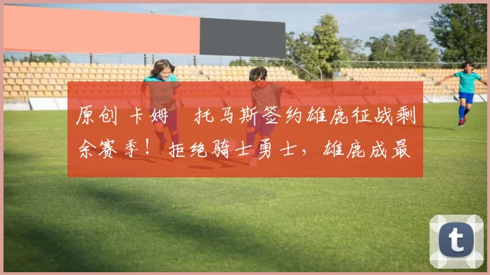 原创 卡姆・托马斯签约雄鹿征战剩余赛季!拒绝骑士勇士,雄鹿成最优选