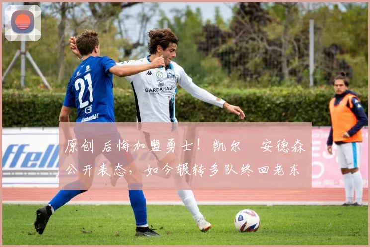 原创 后悔加盟勇士！凯尔・安德森公开表态，如今辗转多队终回老东家