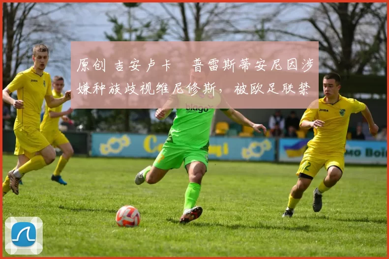 原创 吉安卢卡・普雷斯蒂安尼因涉嫌种族歧视维尼修斯，被欧足联禁赛