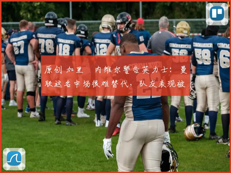 原创 加里・内维尔警告英力士:曼联这名中场很难替代,队友表现被赞 “离谱”