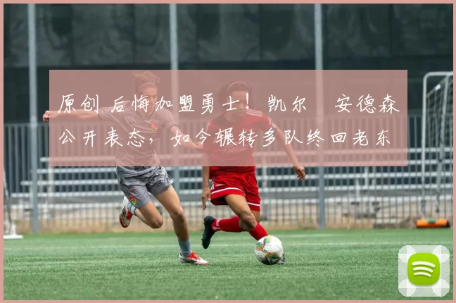 原创 后悔加盟勇士！凯尔・安德森公开表态，如今辗转多队终回老东家