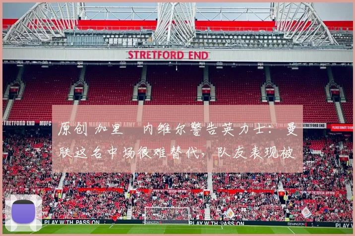 原创 加里・内维尔警告英力士：曼联这名中场很难替代，队友表现被赞 “离谱”