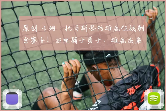 原创 卡姆・托马斯签约雄鹿征战剩余赛季！拒绝骑士勇士，雄鹿成最优选