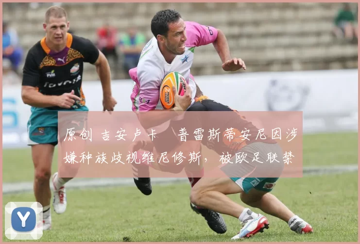 原创 吉安卢卡・普雷斯蒂安尼因涉嫌种族歧视维尼修斯，被欧足联禁赛