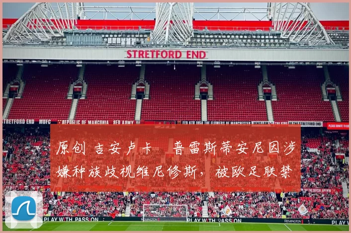 原创 吉安卢卡・普雷斯蒂安尼因涉嫌种族歧视维尼修斯，被欧足联禁赛