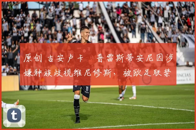 原创 吉安卢卡・普雷斯蒂安尼因涉嫌种族歧视维尼修斯，被欧足联禁赛