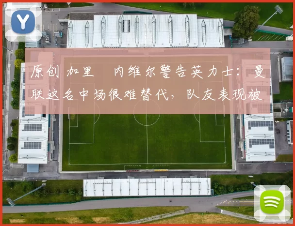 原创 加里・内维尔警告英力士:曼联这名中场很难替代,队友表现被赞 “离谱”