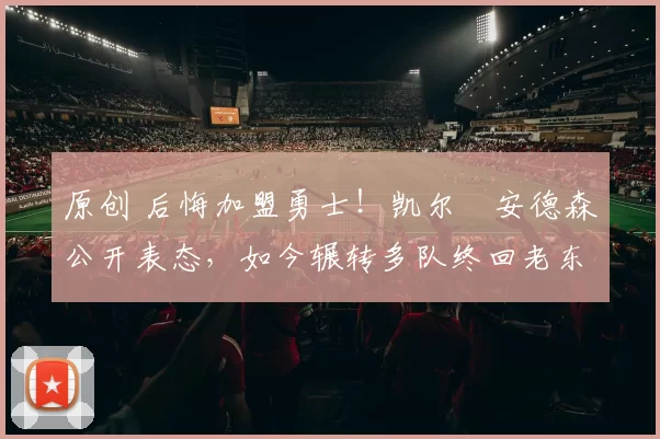 原创 后悔加盟勇士!凯尔・安德森公开表态,如今辗转多队终回老东家