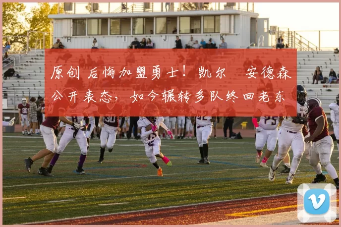 原创 后悔加盟勇士！凯尔・安德森公开表态，如今辗转多队终回老东家