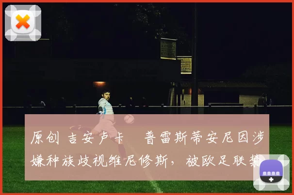 原创 吉安卢卡・普雷斯蒂安尼因涉嫌种族歧视维尼修斯，被欧足联禁赛