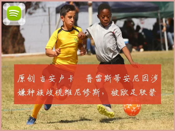 原创 吉安卢卡・普雷斯蒂安尼因涉嫌种族歧视维尼修斯,被欧足联禁赛