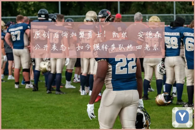 原创 后悔加盟勇士！凯尔・安德森公开表态，如今辗转多队终回老东家