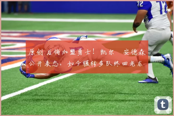 原创 后悔加盟勇士！凯尔・安德森公开表态，如今辗转多队终回老东家