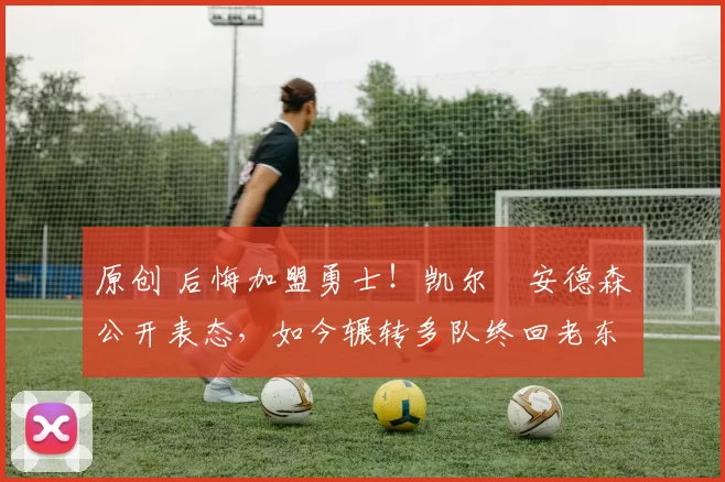 原创 后悔加盟勇士！凯尔・安德森公开表态，如今辗转多队终回老东家