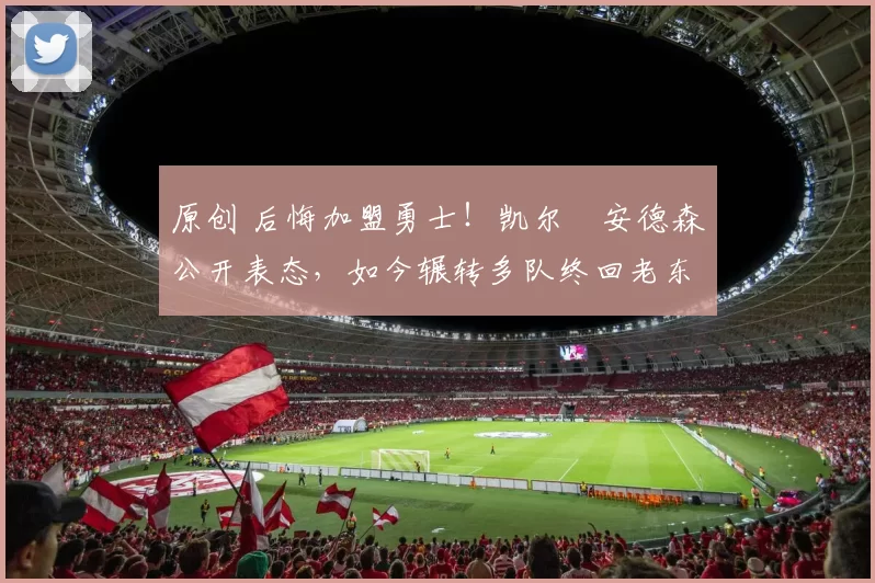 原创 后悔加盟勇士!凯尔・安德森公开表态,如今辗转多队终回老东家