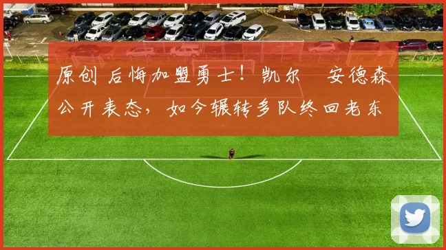 原创 后悔加盟勇士！凯尔・安德森公开表态，如今辗转多队终回老东家