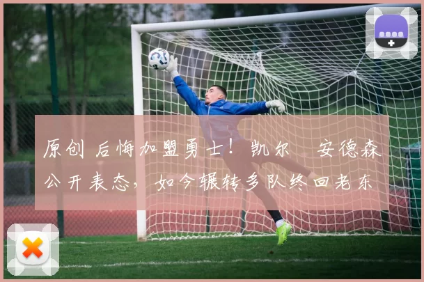 原创 后悔加盟勇士！凯尔・安德森公开表态，如今辗转多队终回老东家