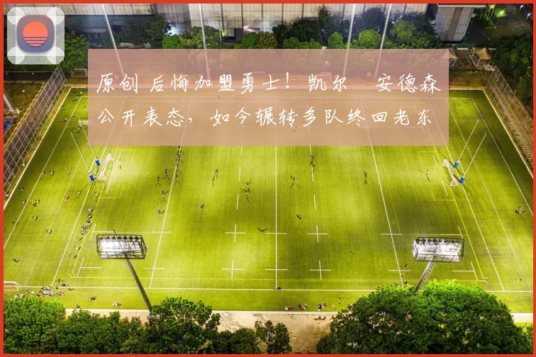 原创 后悔加盟勇士！凯尔・安德森公开表态，如今辗转多队终回老东家