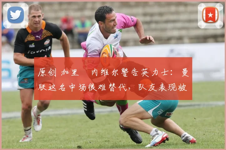 原创 加里・内维尔警告英力士：曼联这名中场很难替代，队友表现被赞 “离谱”