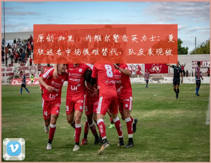 原创 加里・内维尔警告英力士:曼联这名中场很难替代,队友表现被赞 “离谱”