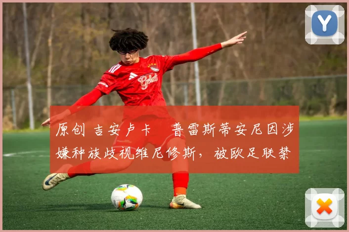 原创 吉安卢卡・普雷斯蒂安尼因涉嫌种族歧视维尼修斯,被欧足联禁赛