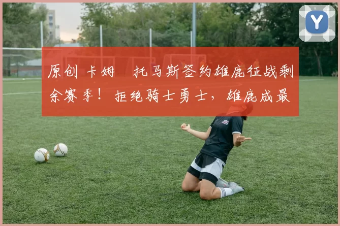 原创 卡姆・托马斯签约雄鹿征战剩余赛季!拒绝骑士勇士,雄鹿成最优选