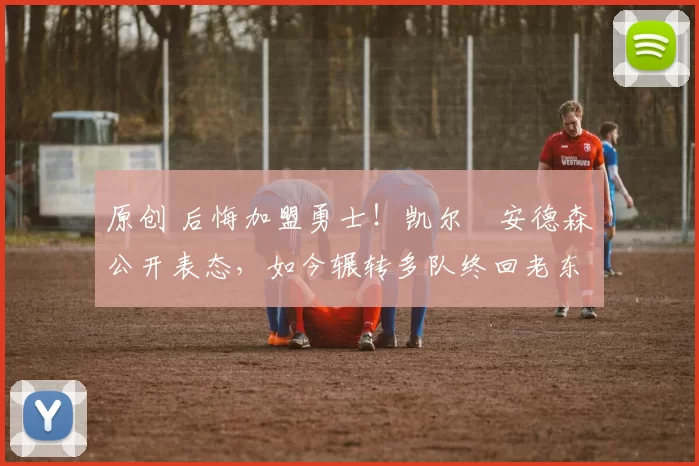 原创 后悔加盟勇士!凯尔・安德森公开表态,如今辗转多队终回老东家