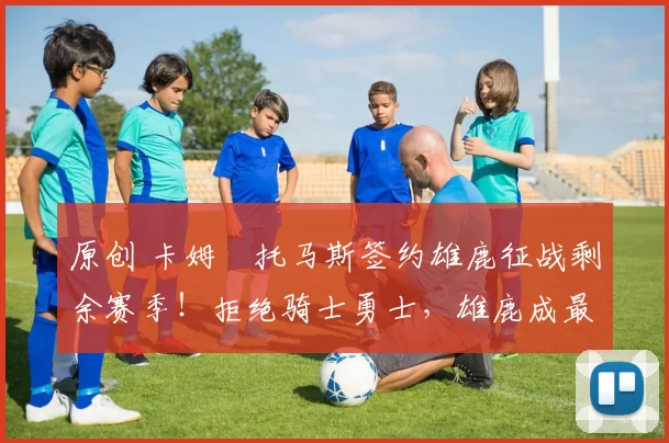 原创 卡姆・托马斯签约雄鹿征战剩余赛季！拒绝骑士勇士，雄鹿成最优选