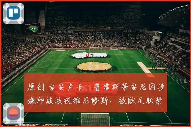 原创 吉安卢卡・普雷斯蒂安尼因涉嫌种族歧视维尼修斯，被欧足联禁赛