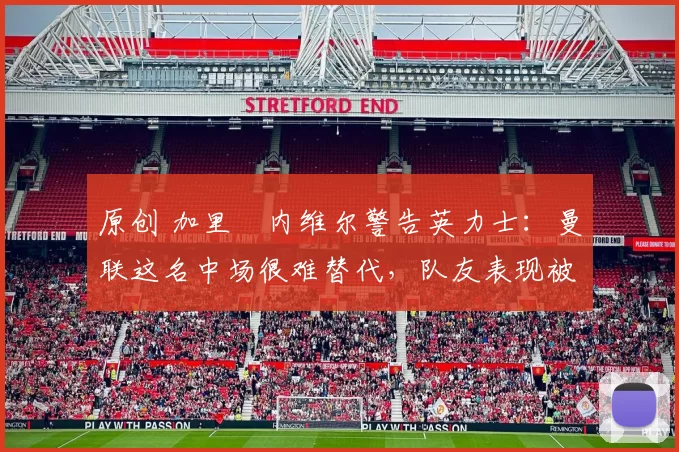 原创 加里・内维尔警告英力士:曼联这名中场很难替代,队友表现被赞 “离谱”