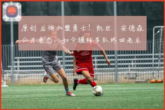 原创 后悔加盟勇士！凯尔・安德森公开表态，如今辗转多队终回老东家