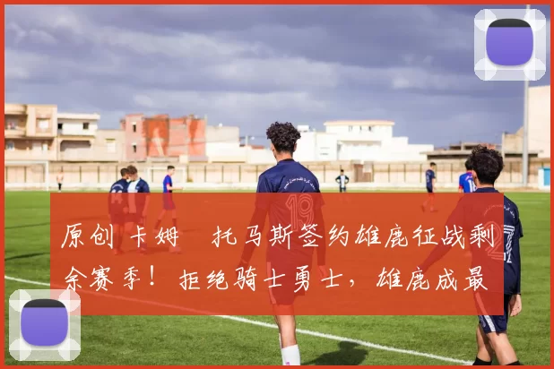 原创 卡姆・托马斯签约雄鹿征战剩余赛季!拒绝骑士勇士,雄鹿成最优选