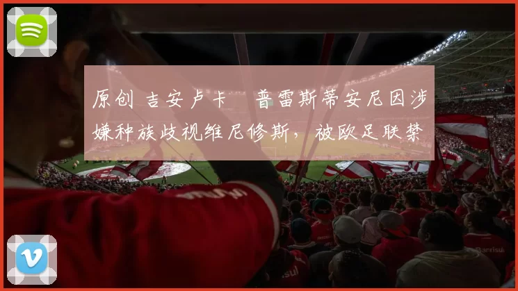 原创 吉安卢卡・普雷斯蒂安尼因涉嫌种族歧视维尼修斯，被欧足联禁赛
