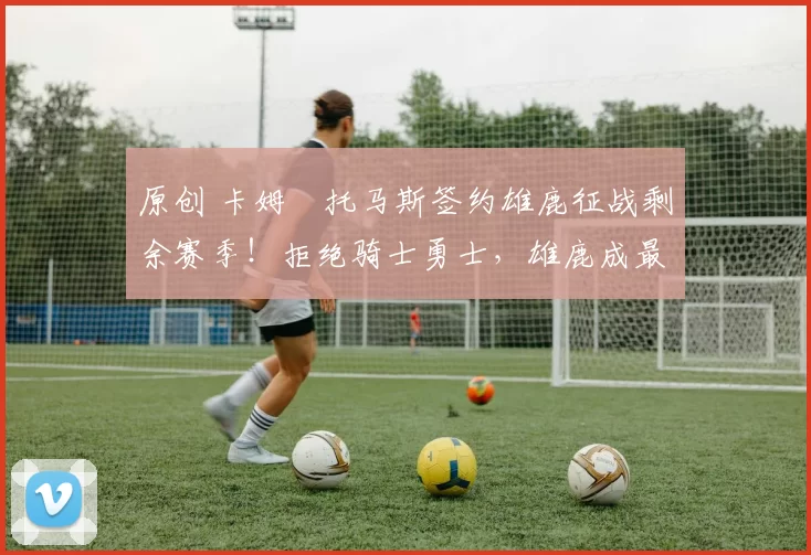 原创 卡姆・托马斯签约雄鹿征战剩余赛季!拒绝骑士勇士,雄鹿成最优选