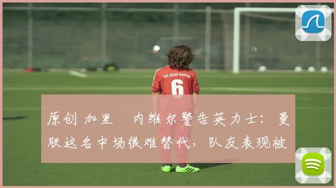 原创 加里・内维尔警告英力士:曼联这名中场很难替代,队友表现被赞 “离谱”