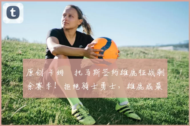 原创 卡姆・托马斯签约雄鹿征战剩余赛季！拒绝骑士勇士，雄鹿成最优选