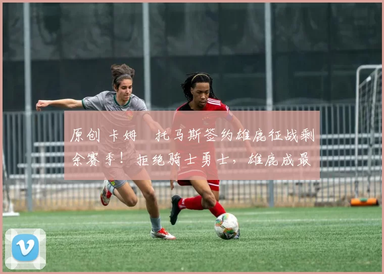 原创 卡姆・托马斯签约雄鹿征战剩余赛季！拒绝骑士勇士，雄鹿成最优选