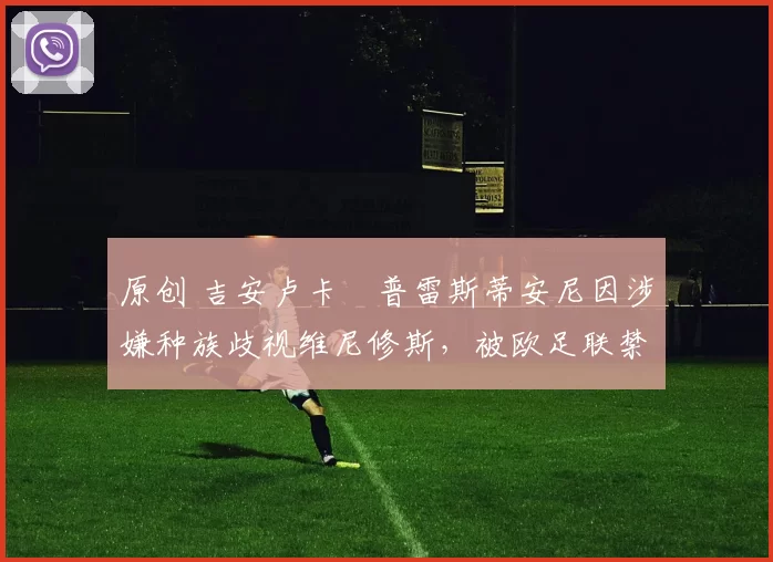 原创 吉安卢卡・普雷斯蒂安尼因涉嫌种族歧视维尼修斯，被欧足联禁赛