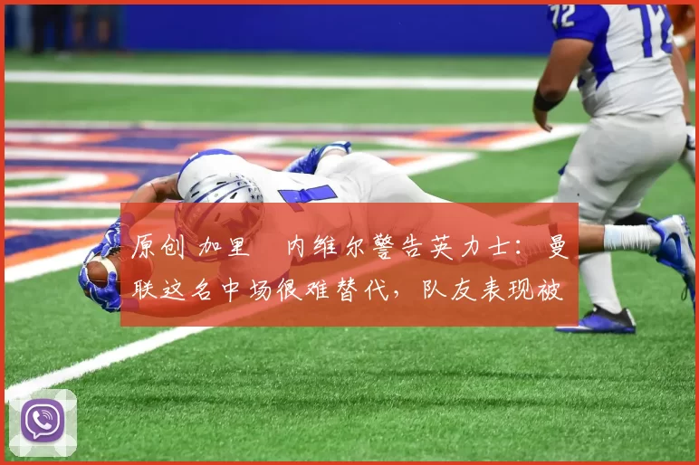 原创 加里・内维尔警告英力士:曼联这名中场很难替代,队友表现被赞 “离谱”